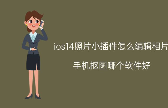 ios14照片小插件怎么编辑相片 手机抠图哪个软件好？具体怎么操作？